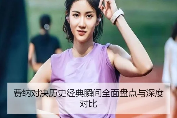 费纳对决历史经典瞬间全面盘点与深度对比